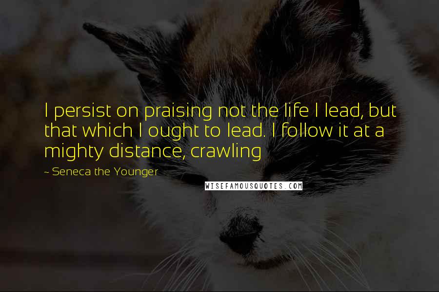 Seneca The Younger Quotes: I persist on praising not the life I lead, but that which I ought to lead. I follow it at a mighty distance, crawling