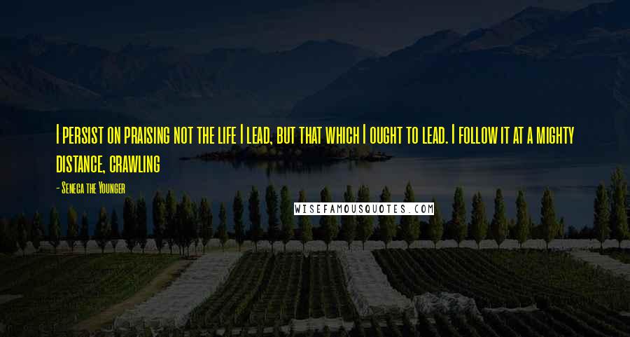 Seneca The Younger Quotes: I persist on praising not the life I lead, but that which I ought to lead. I follow it at a mighty distance, crawling