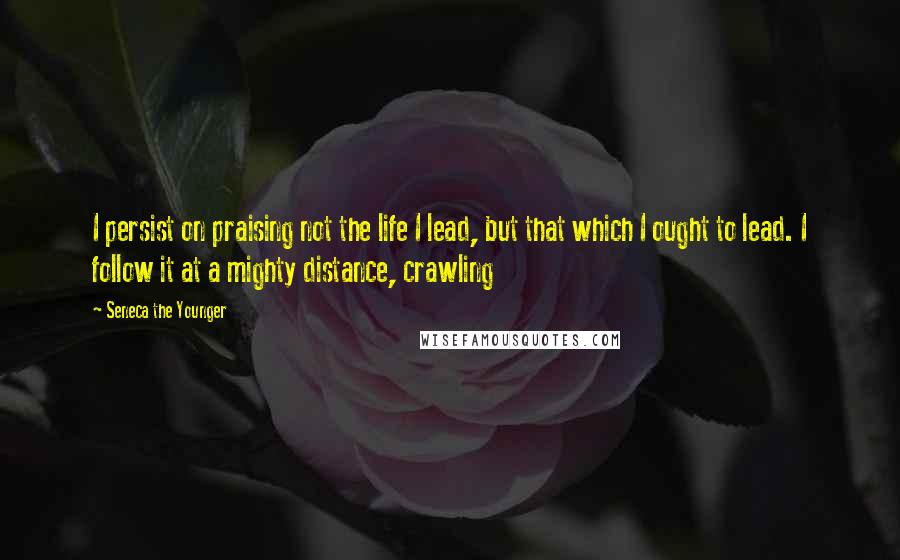 Seneca The Younger Quotes: I persist on praising not the life I lead, but that which I ought to lead. I follow it at a mighty distance, crawling