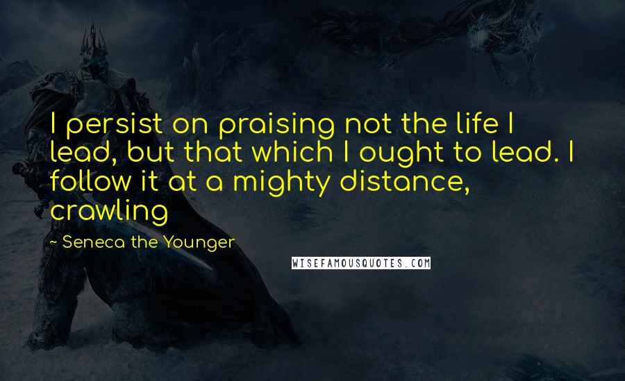 Seneca The Younger Quotes: I persist on praising not the life I lead, but that which I ought to lead. I follow it at a mighty distance, crawling