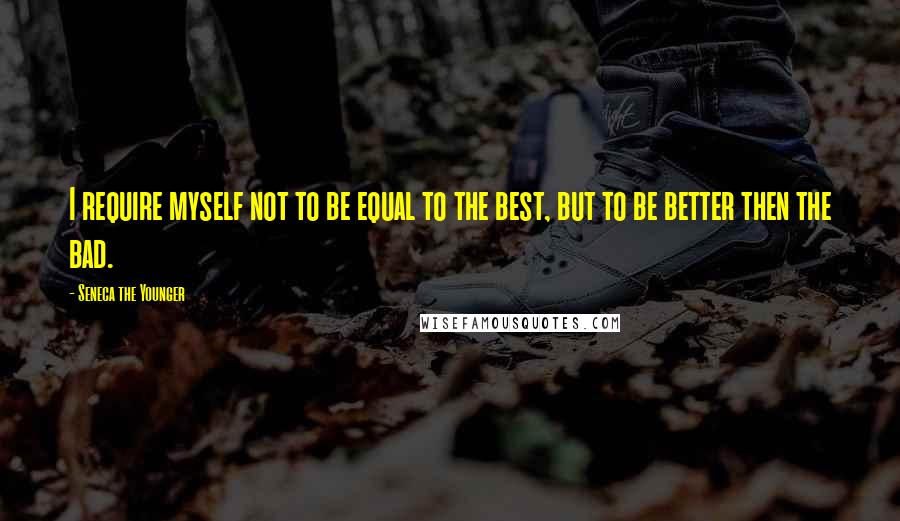 Seneca The Younger Quotes: I require myself not to be equal to the best, but to be better then the bad.