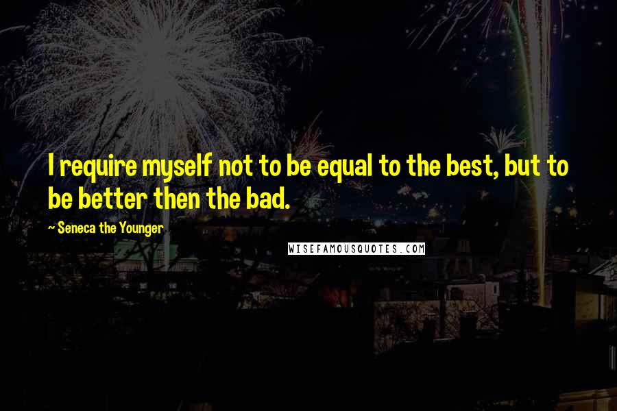 Seneca The Younger Quotes: I require myself not to be equal to the best, but to be better then the bad.