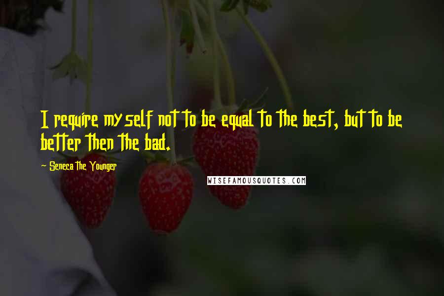 Seneca The Younger Quotes: I require myself not to be equal to the best, but to be better then the bad.