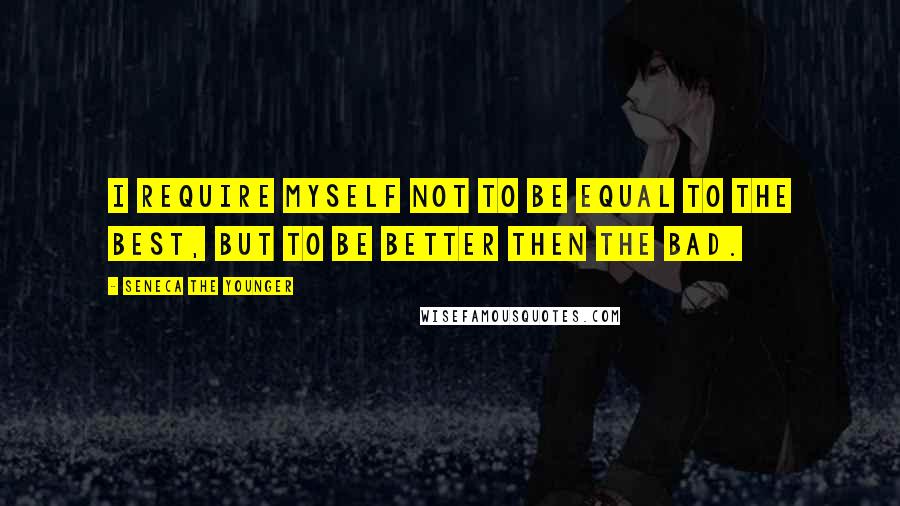 Seneca The Younger Quotes: I require myself not to be equal to the best, but to be better then the bad.