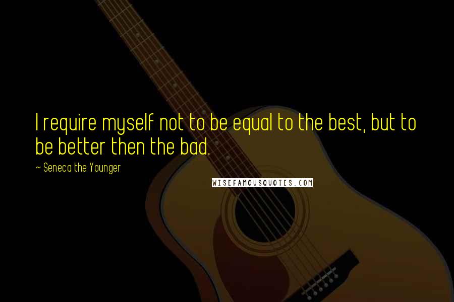 Seneca The Younger Quotes: I require myself not to be equal to the best, but to be better then the bad.