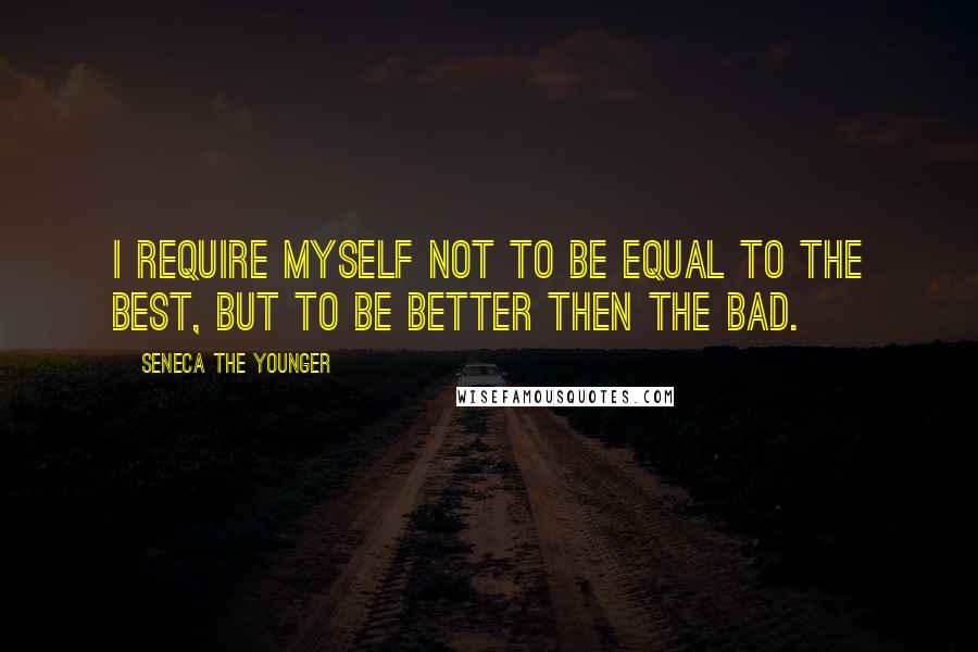 Seneca The Younger Quotes: I require myself not to be equal to the best, but to be better then the bad.