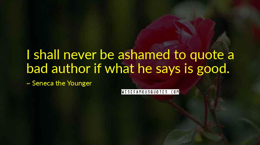 Seneca The Younger Quotes: I shall never be ashamed to quote a bad author if what he says is good.