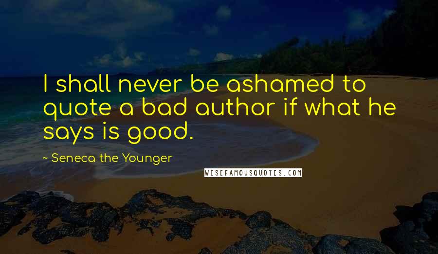 Seneca The Younger Quotes: I shall never be ashamed to quote a bad author if what he says is good.