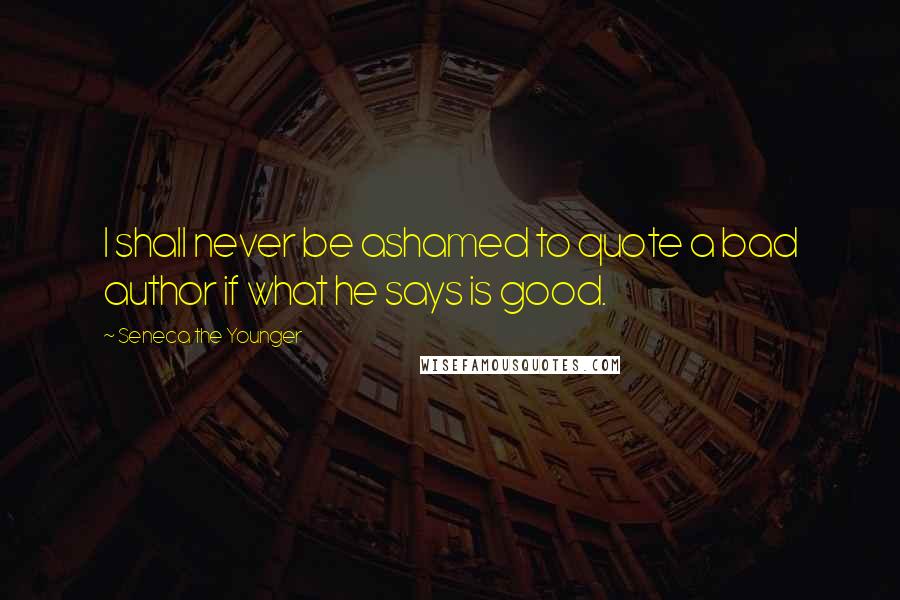 Seneca The Younger Quotes: I shall never be ashamed to quote a bad author if what he says is good.