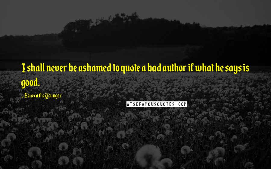 Seneca The Younger Quotes: I shall never be ashamed to quote a bad author if what he says is good.