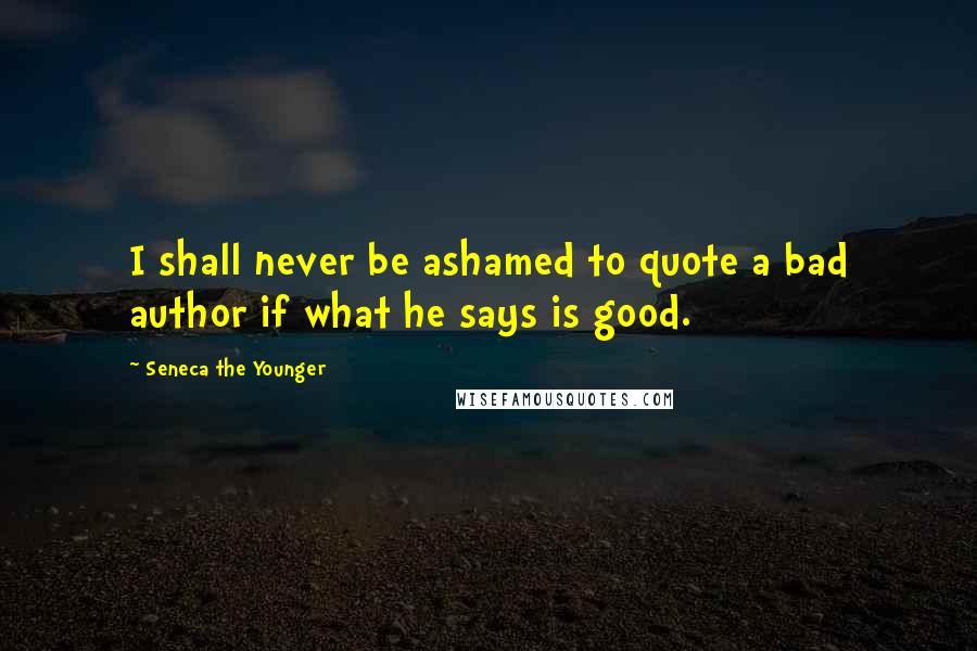 Seneca The Younger Quotes: I shall never be ashamed to quote a bad author if what he says is good.