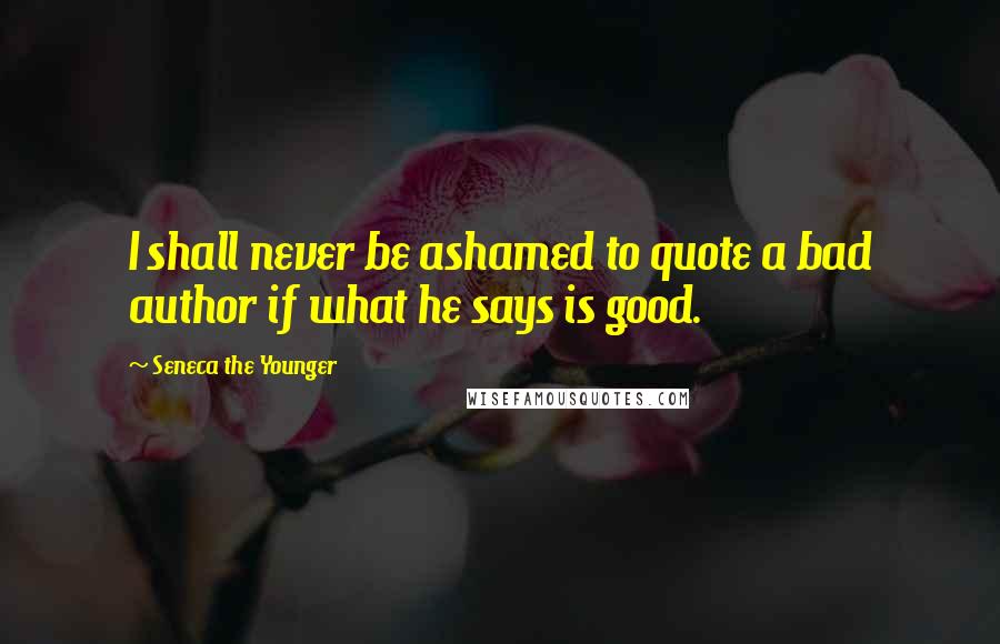 Seneca The Younger Quotes: I shall never be ashamed to quote a bad author if what he says is good.