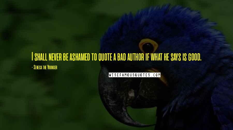 Seneca The Younger Quotes: I shall never be ashamed to quote a bad author if what he says is good.