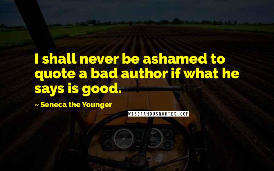 Seneca The Younger Quotes: I shall never be ashamed to quote a bad author if what he says is good.