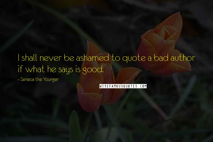 Seneca The Younger Quotes: I shall never be ashamed to quote a bad author if what he says is good.