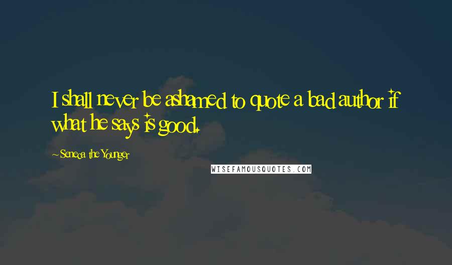 Seneca The Younger Quotes: I shall never be ashamed to quote a bad author if what he says is good.