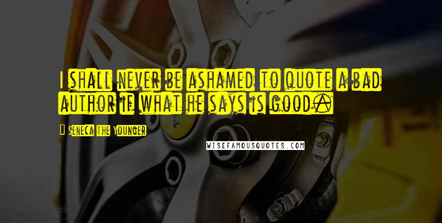 Seneca The Younger Quotes: I shall never be ashamed to quote a bad author if what he says is good.