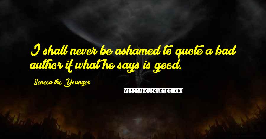 Seneca The Younger Quotes: I shall never be ashamed to quote a bad author if what he says is good.