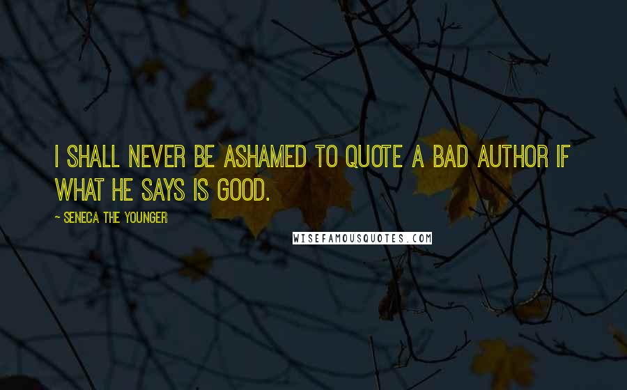 Seneca The Younger Quotes: I shall never be ashamed to quote a bad author if what he says is good.