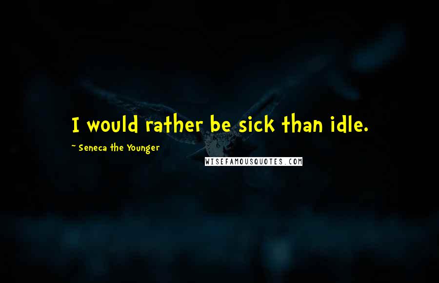 Seneca The Younger Quotes: I would rather be sick than idle.