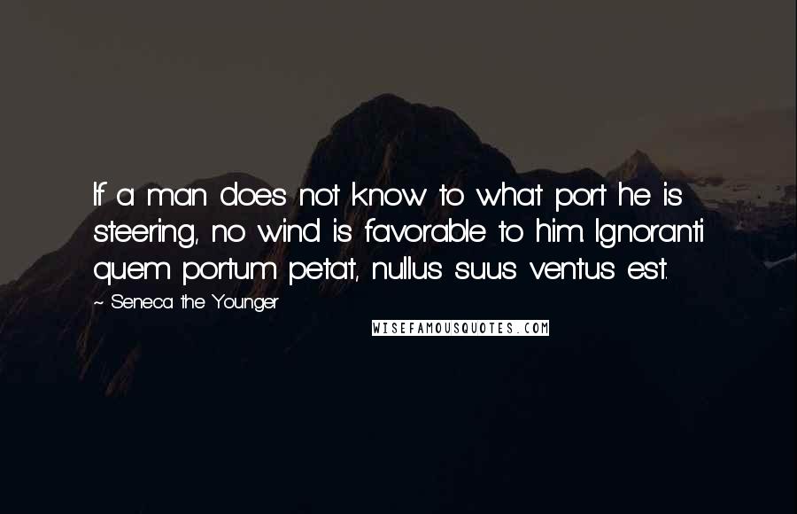 Seneca The Younger Quotes: If a man does not know to what port he is steering, no wind is favorable to him. Ignoranti quem portum petat, nullus suus ventus est.