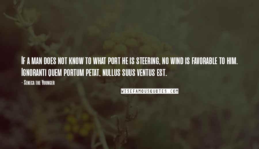 Seneca The Younger Quotes: If a man does not know to what port he is steering, no wind is favorable to him. Ignoranti quem portum petat, nullus suus ventus est.