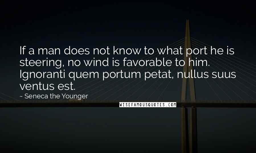 Seneca The Younger Quotes: If a man does not know to what port he is steering, no wind is favorable to him. Ignoranti quem portum petat, nullus suus ventus est.