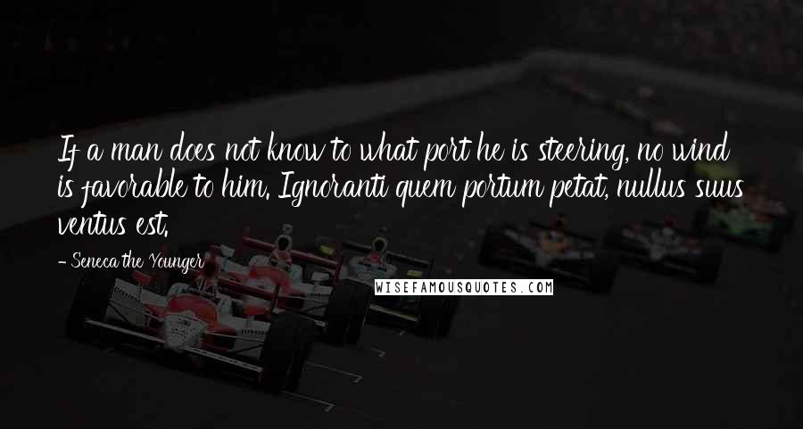 Seneca The Younger Quotes: If a man does not know to what port he is steering, no wind is favorable to him. Ignoranti quem portum petat, nullus suus ventus est.