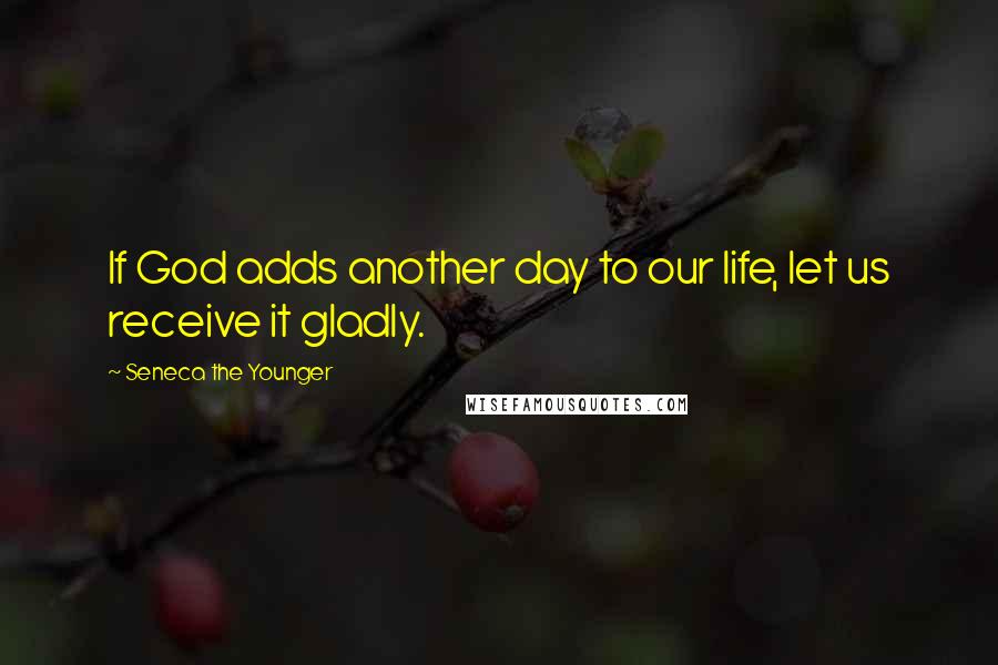 Seneca The Younger Quotes: If God adds another day to our life, let us receive it gladly.