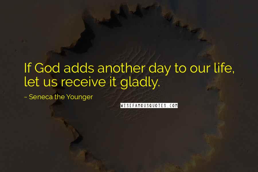 Seneca The Younger Quotes: If God adds another day to our life, let us receive it gladly.