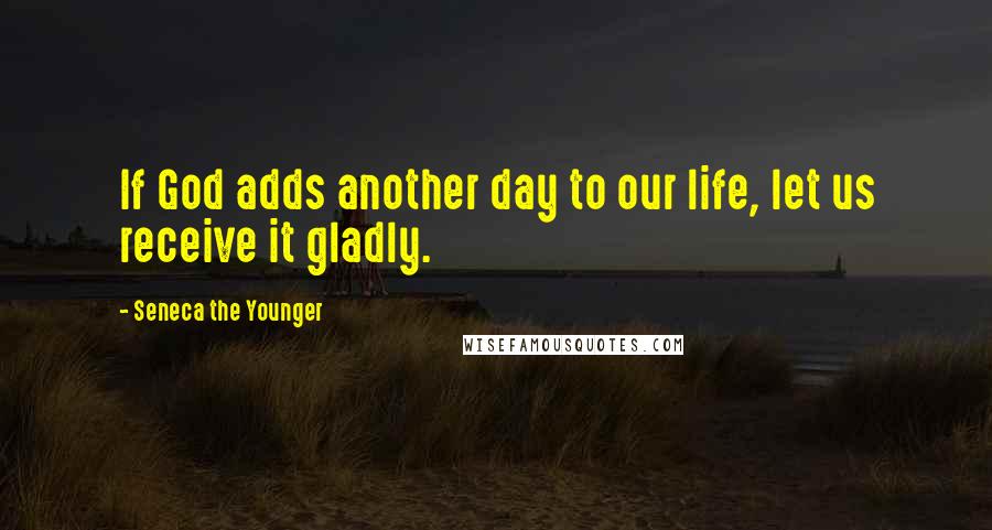 Seneca The Younger Quotes: If God adds another day to our life, let us receive it gladly.