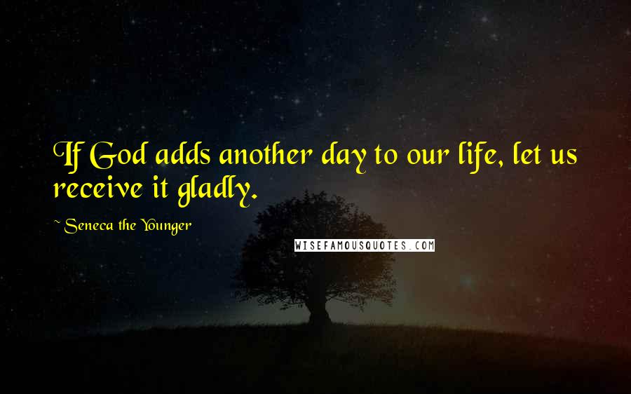 Seneca The Younger Quotes: If God adds another day to our life, let us receive it gladly.