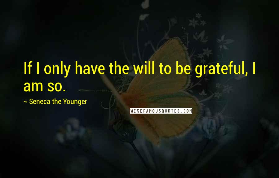 Seneca The Younger Quotes: If I only have the will to be grateful, I am so.