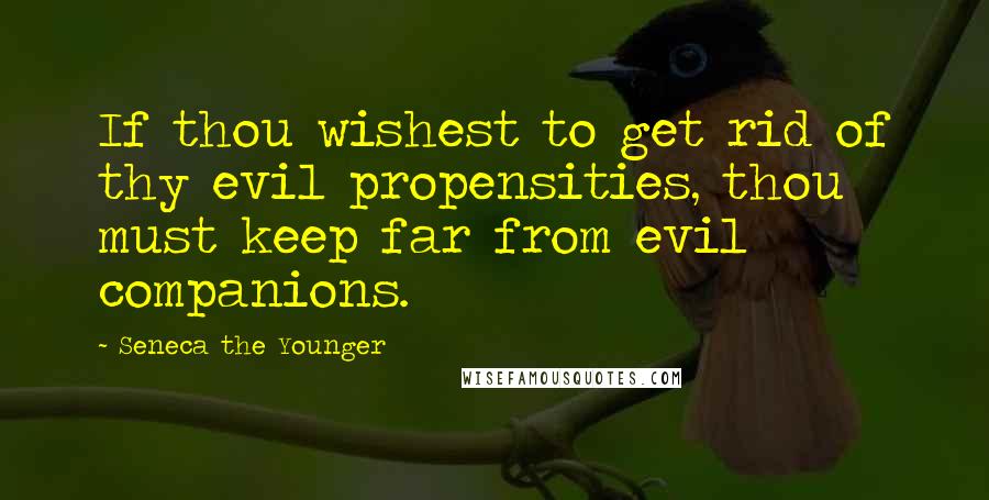 Seneca The Younger Quotes: If thou wishest to get rid of thy evil propensities, thou must keep far from evil companions.