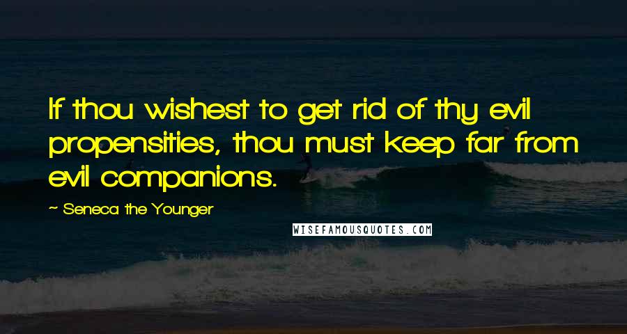 Seneca The Younger Quotes: If thou wishest to get rid of thy evil propensities, thou must keep far from evil companions.