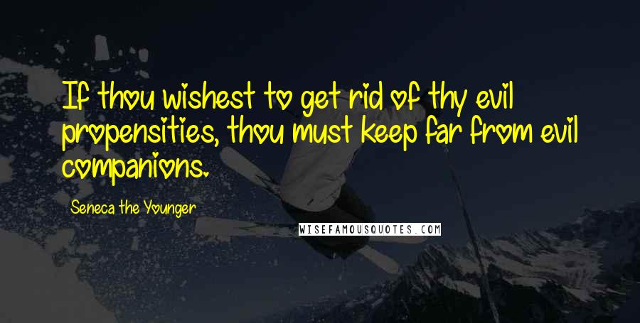 Seneca The Younger Quotes: If thou wishest to get rid of thy evil propensities, thou must keep far from evil companions.