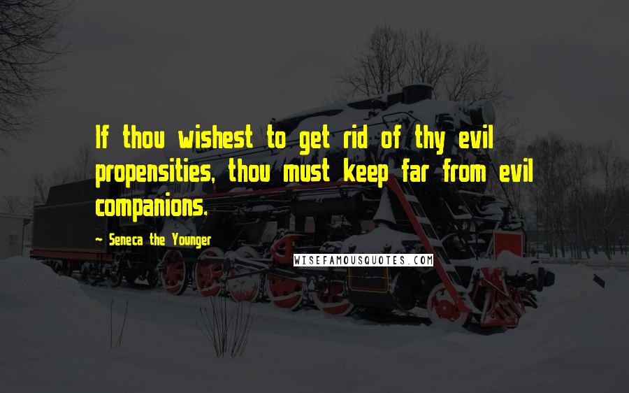 Seneca The Younger Quotes: If thou wishest to get rid of thy evil propensities, thou must keep far from evil companions.