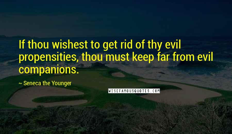 Seneca The Younger Quotes: If thou wishest to get rid of thy evil propensities, thou must keep far from evil companions.