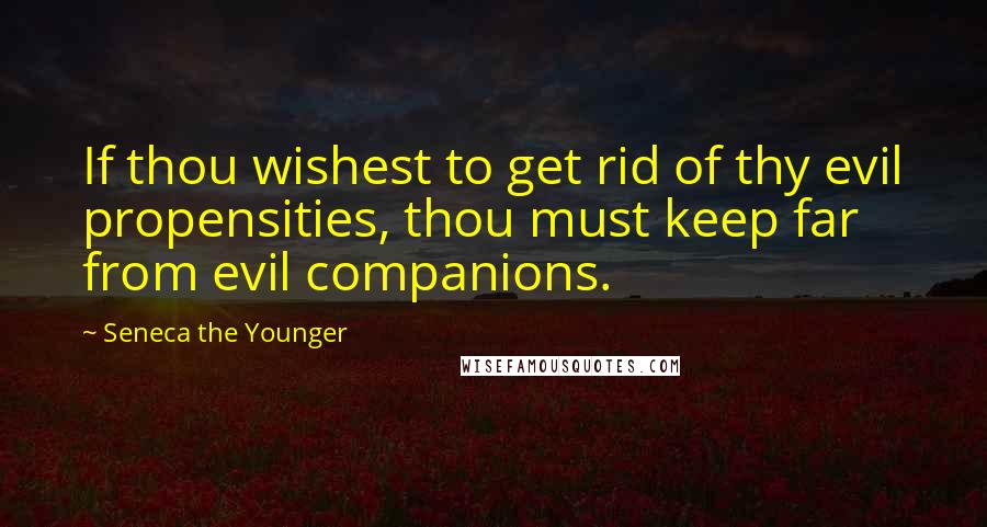 Seneca The Younger Quotes: If thou wishest to get rid of thy evil propensities, thou must keep far from evil companions.