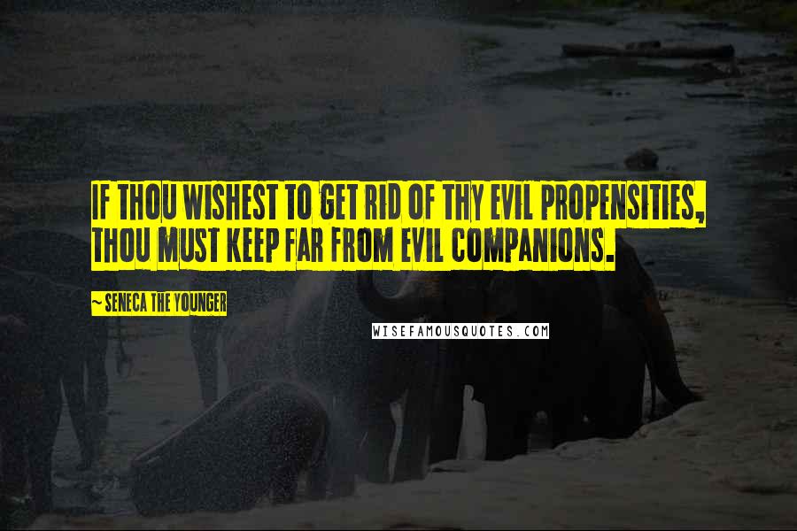 Seneca The Younger Quotes: If thou wishest to get rid of thy evil propensities, thou must keep far from evil companions.