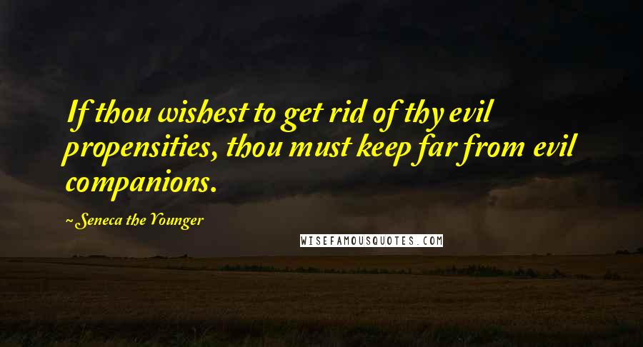 Seneca The Younger Quotes: If thou wishest to get rid of thy evil propensities, thou must keep far from evil companions.