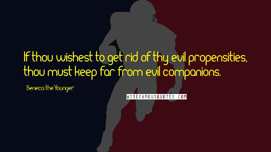 Seneca The Younger Quotes: If thou wishest to get rid of thy evil propensities, thou must keep far from evil companions.