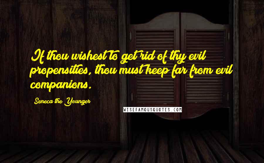 Seneca The Younger Quotes: If thou wishest to get rid of thy evil propensities, thou must keep far from evil companions.