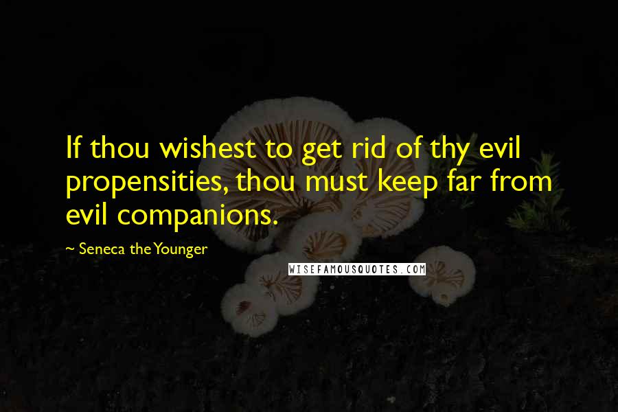 Seneca The Younger Quotes: If thou wishest to get rid of thy evil propensities, thou must keep far from evil companions.