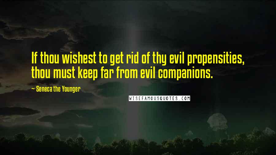 Seneca The Younger Quotes: If thou wishest to get rid of thy evil propensities, thou must keep far from evil companions.