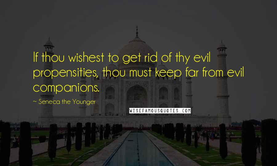 Seneca The Younger Quotes: If thou wishest to get rid of thy evil propensities, thou must keep far from evil companions.