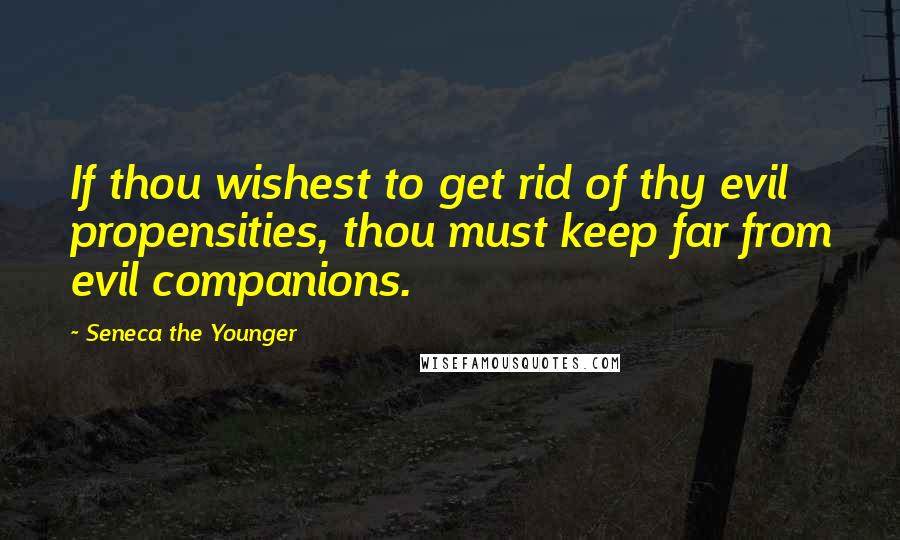 Seneca The Younger Quotes: If thou wishest to get rid of thy evil propensities, thou must keep far from evil companions.