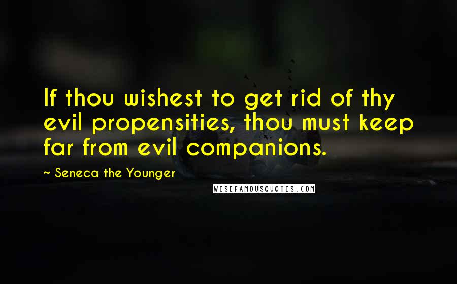 Seneca The Younger Quotes: If thou wishest to get rid of thy evil propensities, thou must keep far from evil companions.