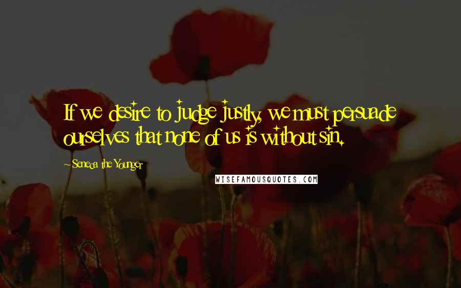 Seneca The Younger Quotes: If we desire to judge justly, we must persuade ourselves that none of us is without sin.