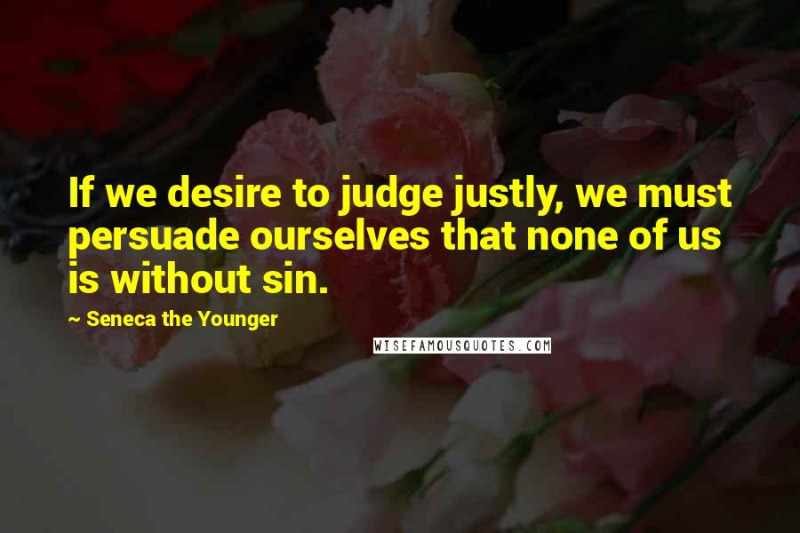 Seneca The Younger Quotes: If we desire to judge justly, we must persuade ourselves that none of us is without sin.